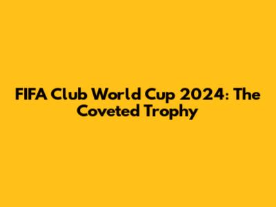 FIFA Club World Cup 2024: The Coveted Trophy