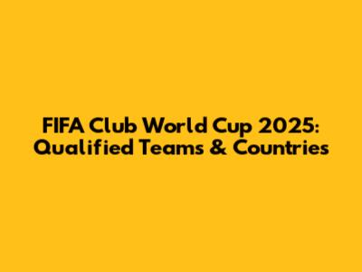 FIFA Club World Cup 2025: Qualified Teams & Countries