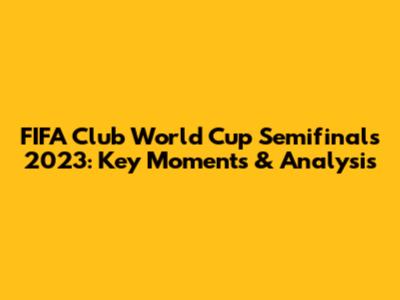 FIFA Club World Cup Semifinals 2023: Key Moments & Analysis