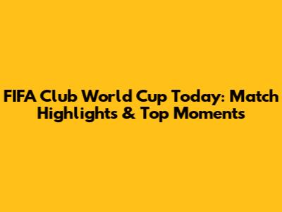 FIFA Club World Cup Today: Match Highlights & Top Moments