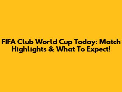 FIFA Club World Cup Today: Match Highlights & What To Expect!
