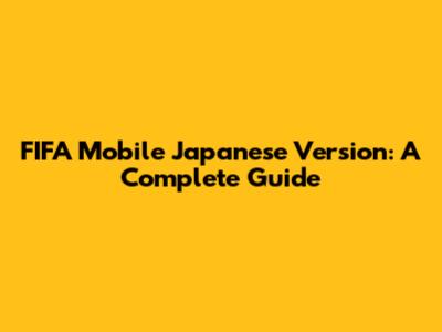 FIFA Mobile Japanese Version: A Complete Guide