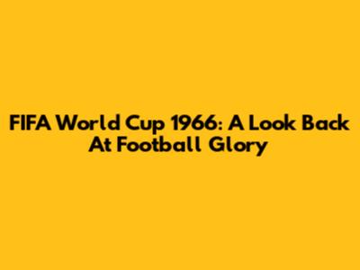 FIFA World Cup 1966: A Look Back At Football Glory