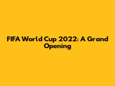 FIFA World Cup 2022: A Grand Opening