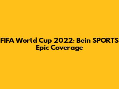 FIFA World Cup 2022: Bein SPORTS' Epic Coverage