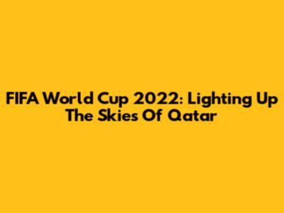 FIFA World Cup 2022: Lighting Up The Skies Of Qatar