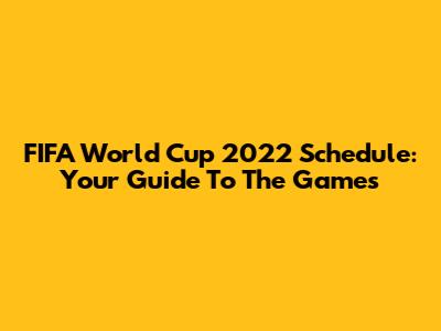 FIFA World Cup 2022 Schedule: Your Guide To The Games