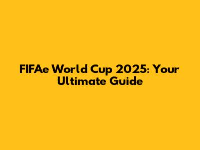FIFAe World Cup 2025: Your Ultimate Guide