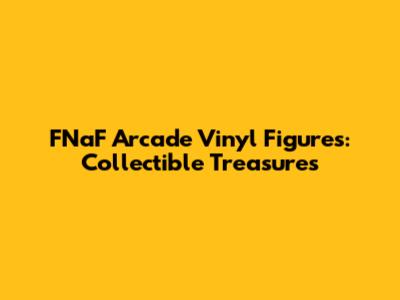 FNaF Arcade Vinyl Figures: Collectible Treasures