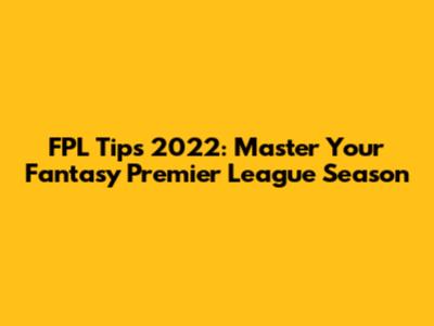 FPL Tips 2022: Master Your Fantasy Premier League Season