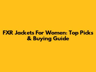 FXR Jackets For Women: Top Picks & Buying Guide