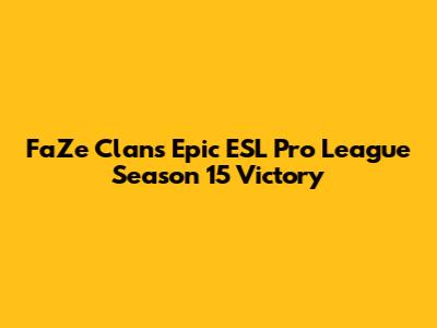 FaZe Clan's Epic ESL Pro League Season 15 Victory