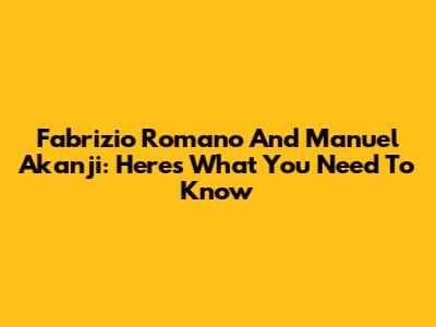 Fabrizio Romano And Manuel Akanji: Here's What You Need To Know