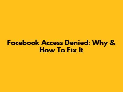 Facebook Access Denied: Why & How To Fix It