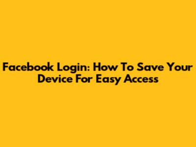 Facebook Login: How To Save Your Device For Easy Access