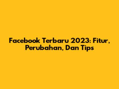 Facebook Terbaru 2023: Fitur, Perubahan, Dan Tips
