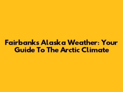 Fairbanks Alaska Weather: Your Guide To The Arctic Climate