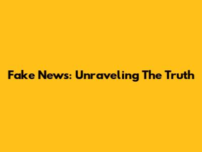 Fake News: Unraveling The Truth