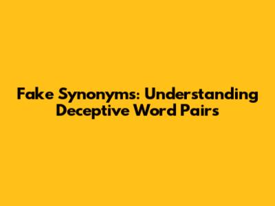 Fake Synonyms: Understanding Deceptive Word Pairs
