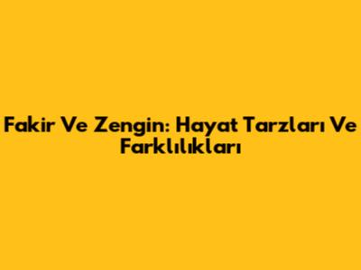 Fakir Ve Zengin: Hayat Tarzları Ve Farklılıkları