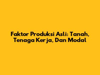 Faktor Produksi Asli: Tanah, Tenaga Kerja, Dan Modal