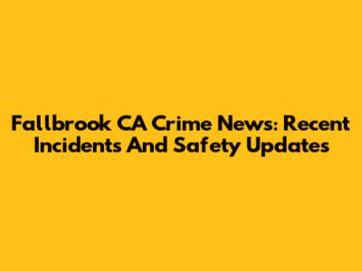 Fallbrook CA Crime News: Recent Incidents And Safety Updates