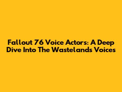 Fallout 76 Voice Actors: A Deep Dive Into The Wasteland's Voices