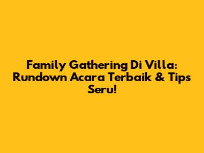 Family Gathering Di Villa: Rundown Acara Terbaik & Tips Seru!