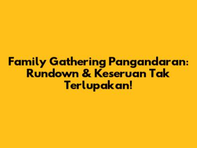 Family Gathering Pangandaran: Rundown & Keseruan Tak Terlupakan!