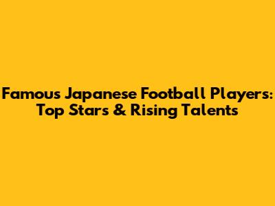 Famous Japanese Football Players: Top Stars & Rising Talents