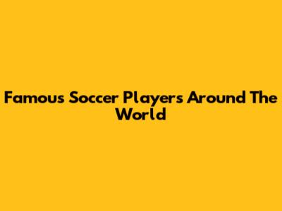 Famous Soccer Players Around The World