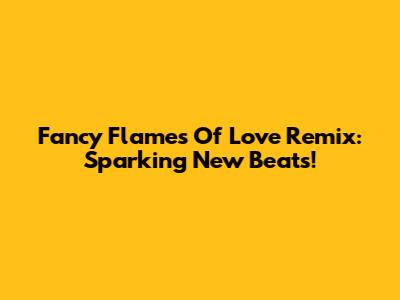 Fancy Flames Of Love Remix: Sparking New Beats!
