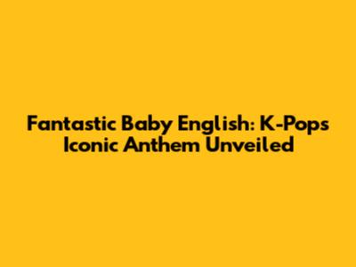 Fantastic Baby English: K-Pop's Iconic Anthem Unveiled