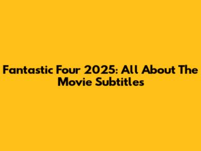 Fantastic Four 2025: All About The Movie Subtitles