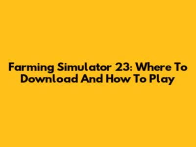 Farming Simulator 23: Where To Download And How To Play