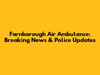 Farnborough Air Ambulance: Breaking News & Police Updates