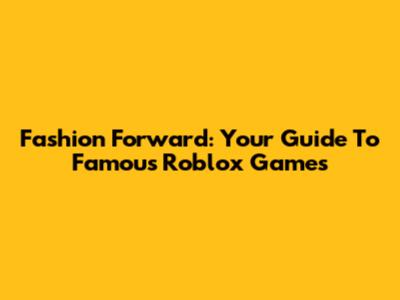 Fashion Forward: Your Guide To Famous Roblox Games