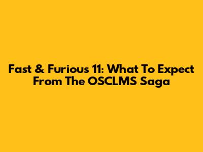Fast & Furious 11: What To Expect From The OSCLMS Saga