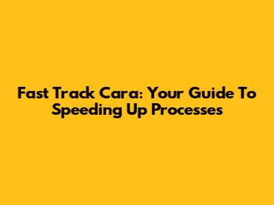 Fast Track Cara: Your Guide To Speeding Up Processes