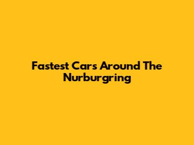 Fastest Cars Around The Nurburgring
