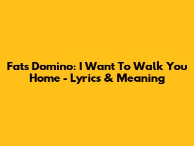 Fats Domino: I Want To Walk You Home - Lyrics & Meaning