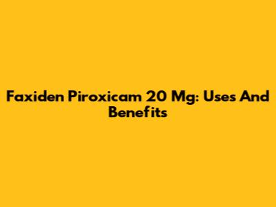 Faxiden Piroxicam 20 Mg: Uses And Benefits