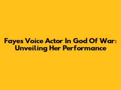 Faye's Voice Actor In God Of War: Unveiling Her Performance