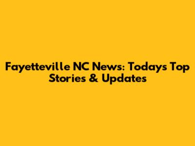 Fayetteville NC News: Today's Top Stories & Updates