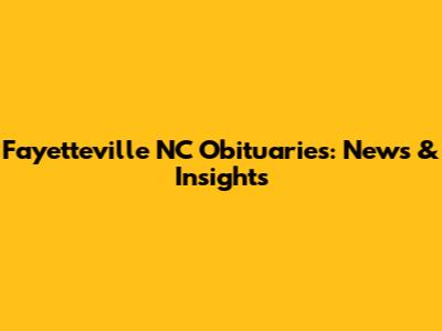 Fayetteville NC Obituaries: News & Insights