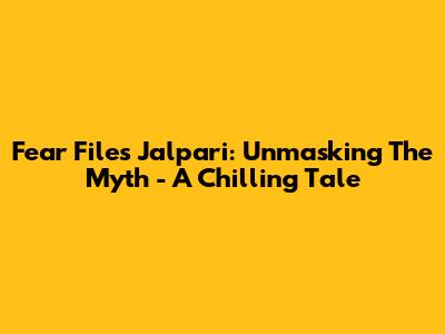 Fear Files Jalpari: Unmasking The Myth - A Chilling Tale