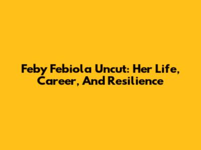 Feby Febiola Uncut: Her Life, Career, And Resilience