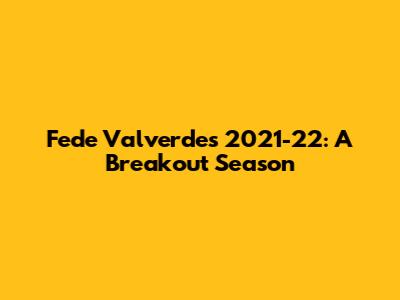Fede Valverde's 2021-22: A Breakout Season