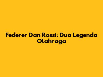 Federer Dan Rossi: Dua Legenda Olahraga
