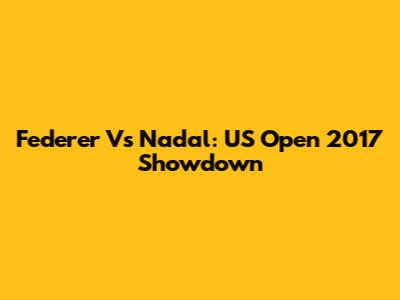 Federer Vs Nadal: US Open 2017 Showdown